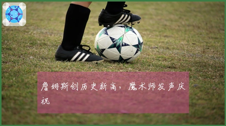 詹姆斯创历史新高，魔术师发声庆祝