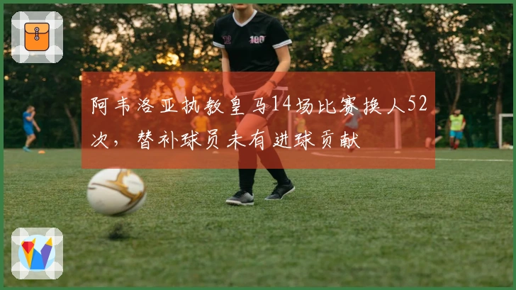 阿韦洛亚执教皇马14场比赛换人52次，替补球员未有进球贡献