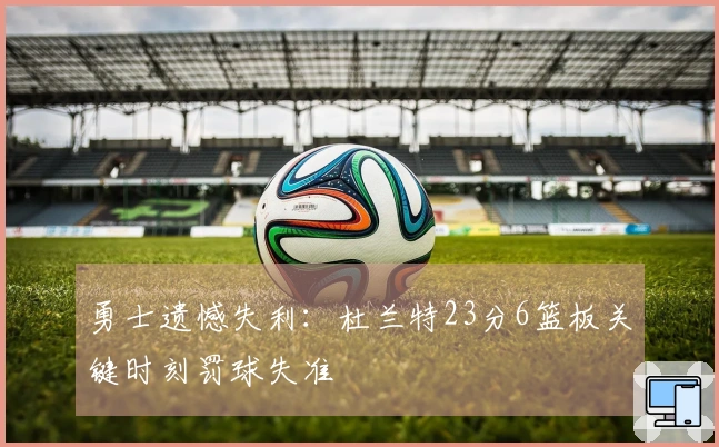 勇士遗憾失利：杜兰特23分6篮板关键时刻罚球失准