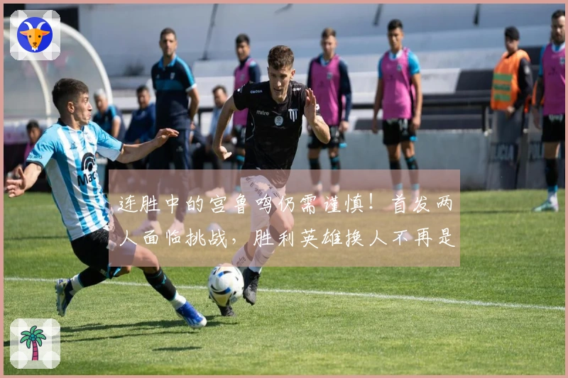 连胜中的宫鲁鸣仍需谨慎！首发两人面临挑战，胜利英雄换人不再是王思雨