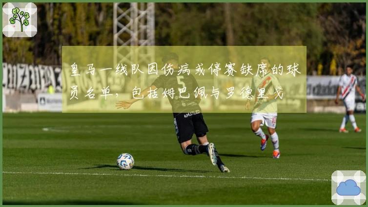 皇马一线队因伤病或停赛缺席的球员名单，包括姆巴佩与罗德里戈