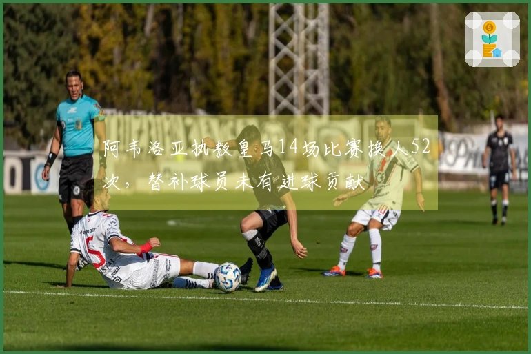 阿韦洛亚执教皇马14场比赛换人52次，替补球员未有进球贡献