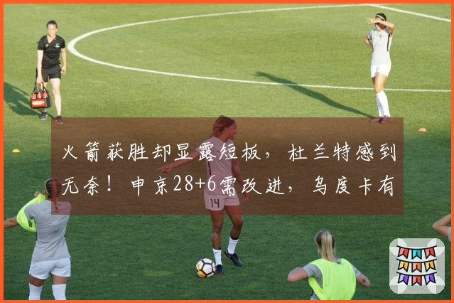 火箭获胜却显露短板，杜兰特感到无奈！申京28+6需改进，乌度卡有所觉醒