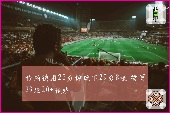 伦纳德用23分钟砍下29分8板 续写39场20+佳绩