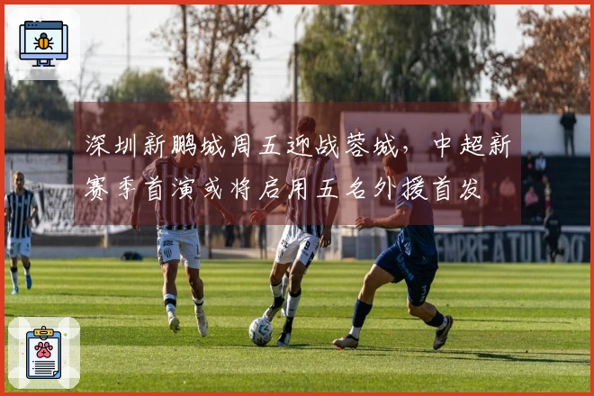 深圳新鹏城周五迎战蓉城，中超新赛季首演或将启用五名外援首发