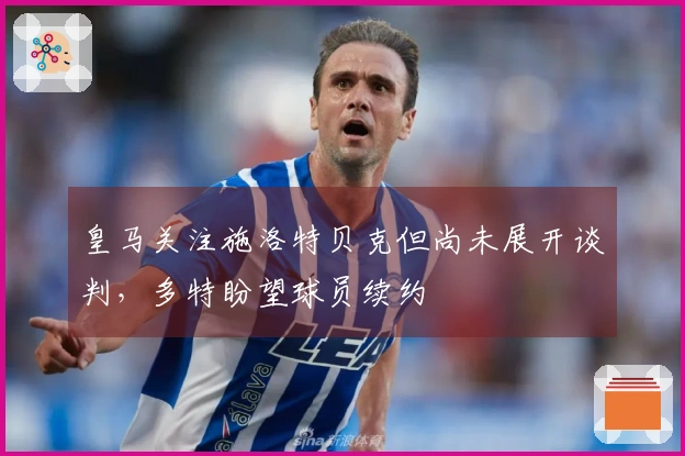 皇马关注施洛特贝克但尚未展开谈判，多特盼望球员续约