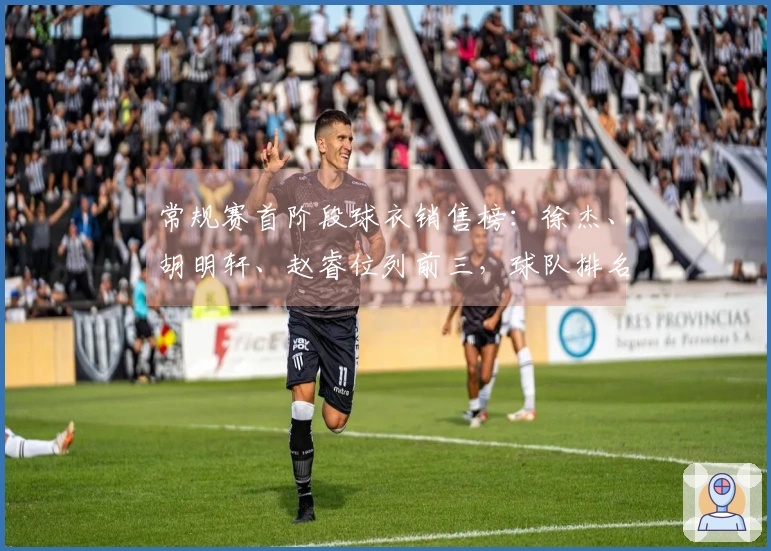 常规赛首阶段球衣销售榜：徐杰、胡明轩、赵睿位列前三，球队排名粤京辽居前