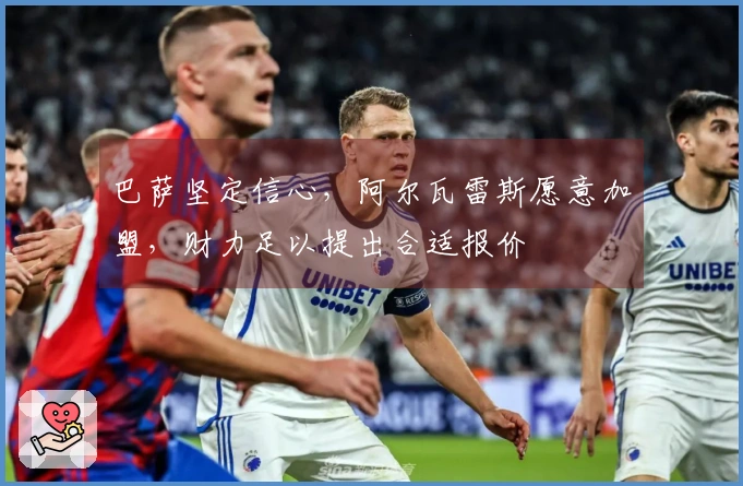 巴萨坚定信心，阿尔瓦雷斯愿意加盟，财力足以提出合适报价
