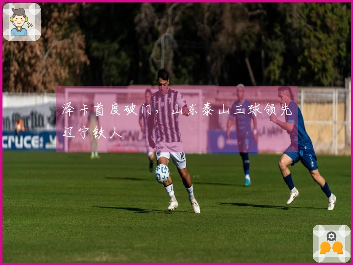 泽卡首度破门，山东泰山三球领先辽宁铁人