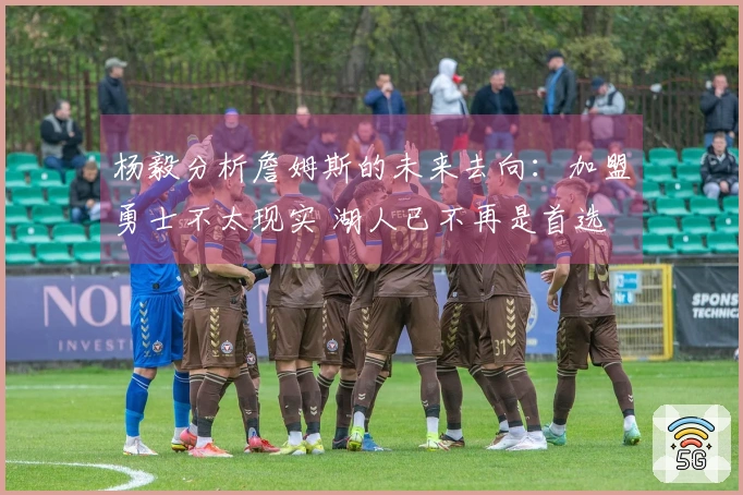 杨毅分析詹姆斯的未来去向：加盟勇士不太现实 湖人已不再是首选 退役或许更合适