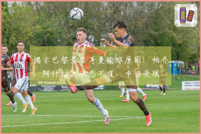 揭示巴黎圣日耳曼输球原因：帕乔、阿什拉夫状态不佳，中场受限