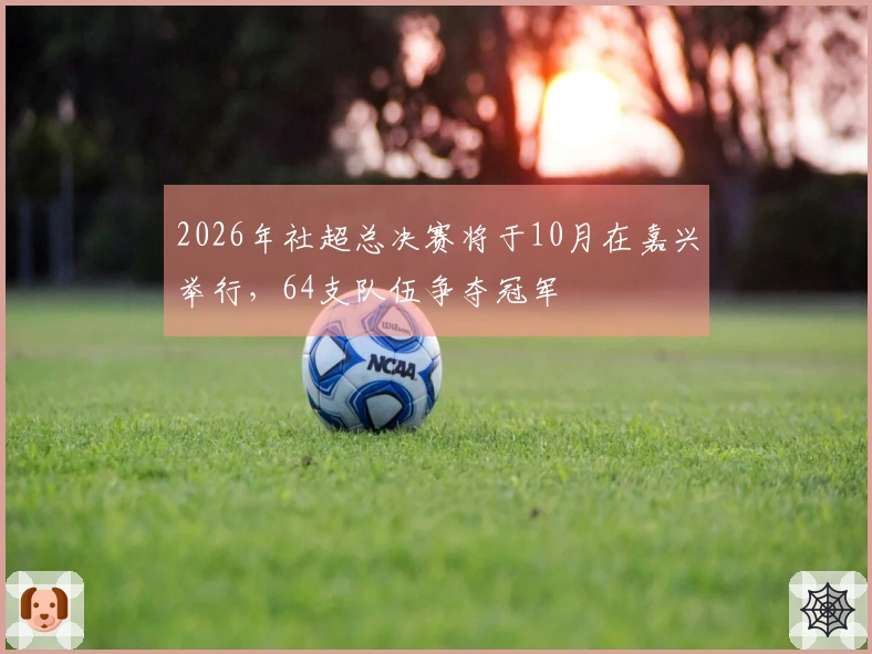 2026年社超总决赛将于10月在嘉兴举行，64支队伍争夺冠军
