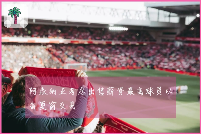 阿森纳正考虑出售薪资最高球员以备夏窗交易