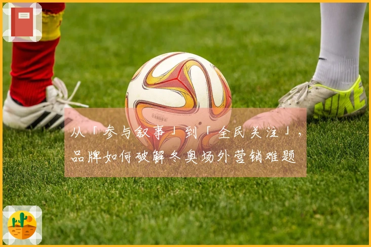 从「参与叙事」到「全民关注」，品牌如何破解冬奥场外营销难题