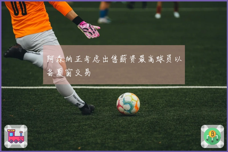 阿森纳正考虑出售薪资最高球员以备夏窗交易