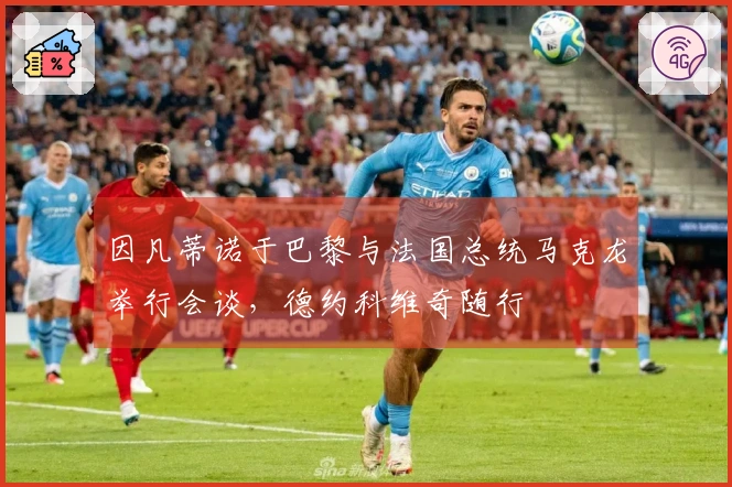因凡蒂诺于巴黎与法国总统马克龙举行会谈，德约科维奇随行