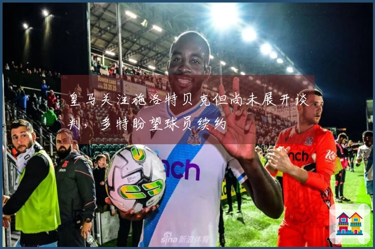 皇马关注施洛特贝克但尚未展开谈判，多特盼望球员续约