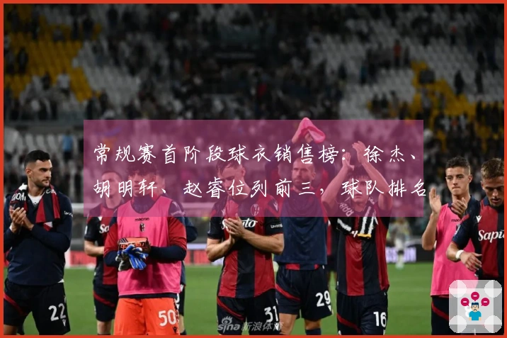 常规赛首阶段球衣销售榜：徐杰、胡明轩、赵睿位列前三，球队排名粤京辽居前