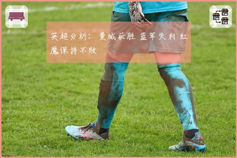 英超分析：曼城获胜 蓝军失利 红魔保持不败