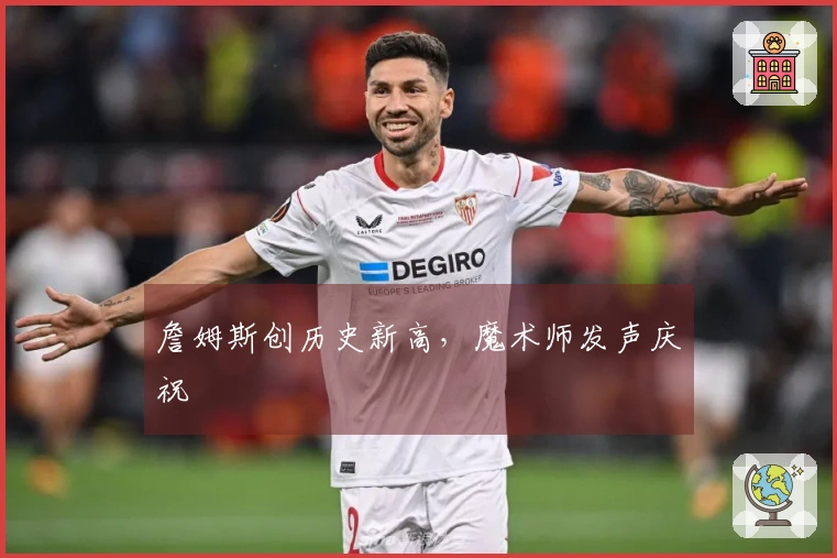 詹姆斯创历史新高，魔术师发声庆祝