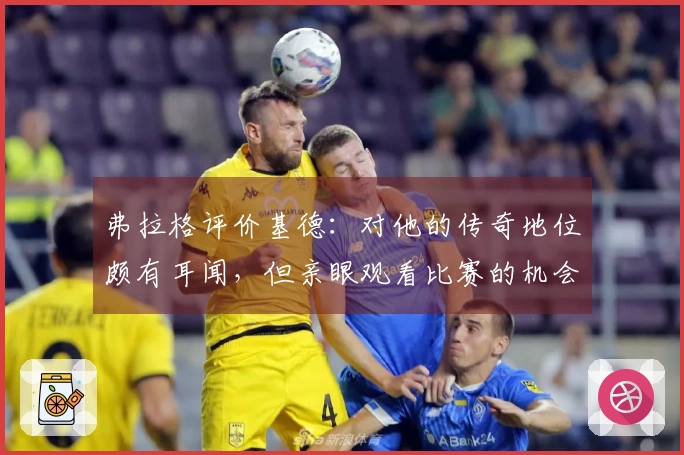 弗拉格评价基德：对他的传奇地位颇有耳闻，但亲眼观看比赛的机会不多