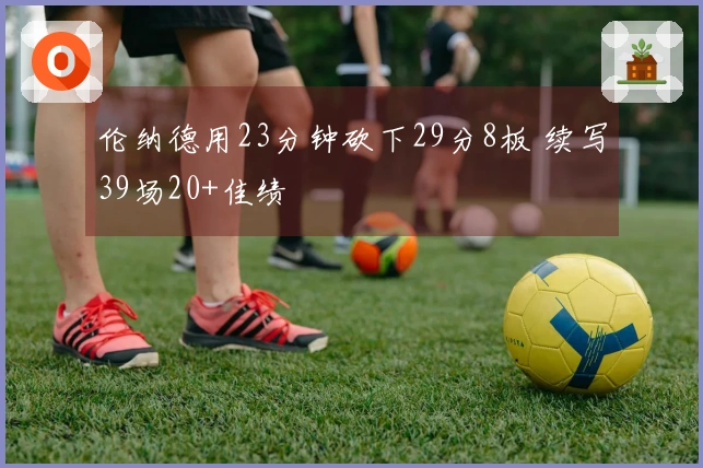 伦纳德用23分钟砍下29分8板 续写39场20+佳绩